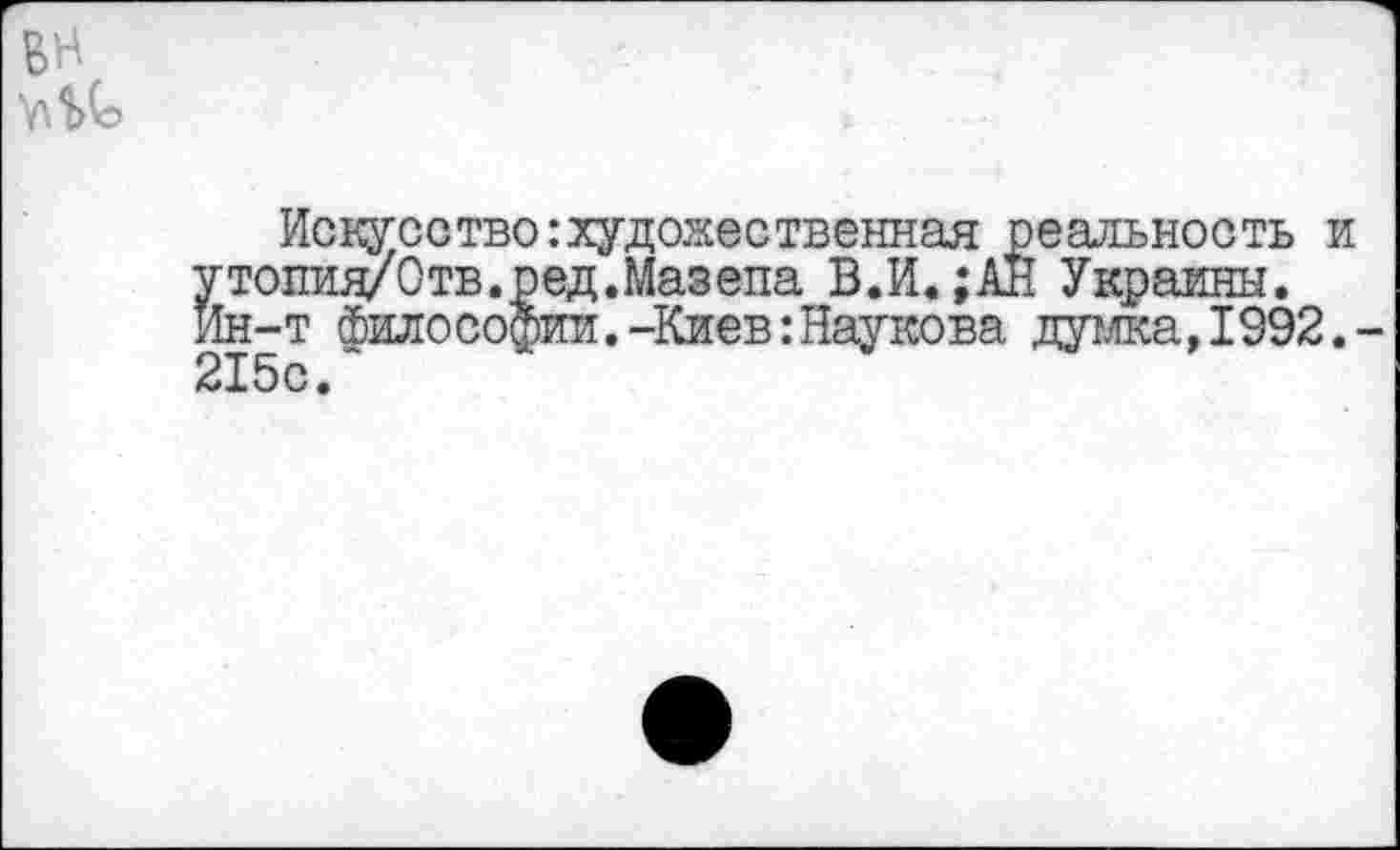 ﻿Искусство:художественная реальность утопия/Отв.ред.Мазепа В.И.;АИ Украины, ин-т философии. -Киев:Наумова думка, 1992 215с •